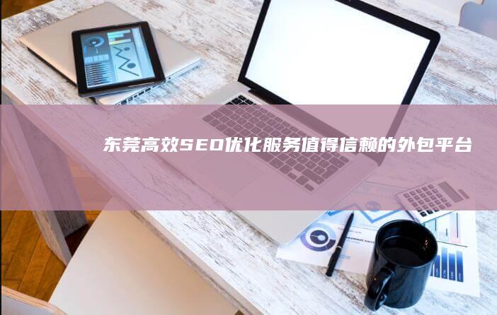 东莞高效SEO优化服务：值得信赖的外包平台