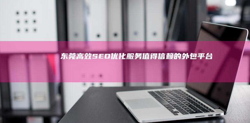 东莞高效SEO优化服务：值得信赖的外包平台