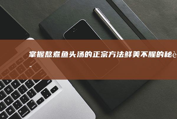 掌握熬煮鱼头汤的正宗方法：鲜美不腥的秘诀